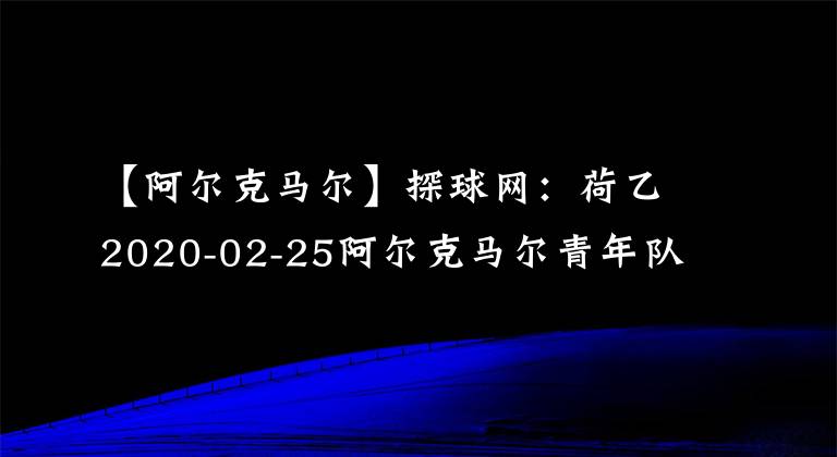 【阿爾克馬爾】探球網(wǎng)：荷乙2020-02-25阿爾克馬爾青年隊VSFC埃因霍溫最新情報