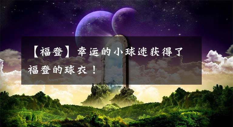 【福登】幸運的小球迷獲得了福登的球衣！