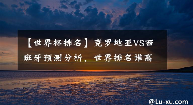 【世界杯排名】克羅地亞VS西班牙預(yù)測(cè)分析，世界排名誰(shuí)高？打法誰(shuí)更厲害？