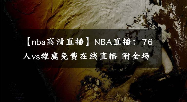 【nba高清直播】NBA直播：76人vs雄鹿免費(fèi)在線直播 附全場(chǎng)錄像回放地址！