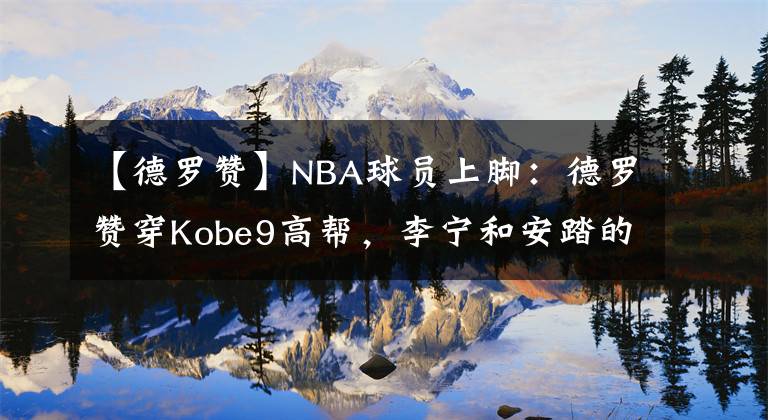 【德羅贊】NBA球員上腳：德羅贊穿Kobe9高幫，李寧和安踏的球鞋都有！