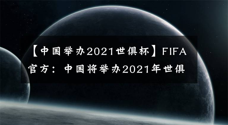 【中國(guó)舉辦2021世俱杯】FIFA官方：中國(guó)將舉辦2021年世俱杯，賽事時(shí)間為6月至7月