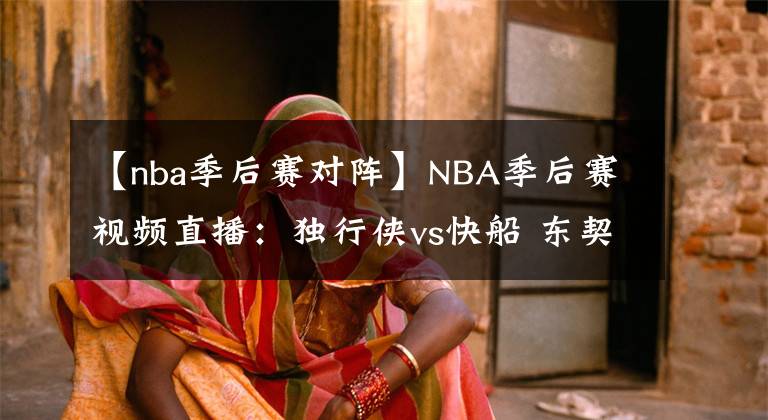 【nba季后賽對陣】NBA季后賽視頻直播：獨行俠vs快船 東契奇波神對陣卡椒，誰能拿下開門紅？