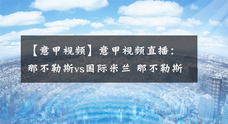 【意甲視頻】意甲視頻直播：那不勒斯vs國際米蘭 那不勒斯爭歐冠席位，國米穩(wěn)固榜首！