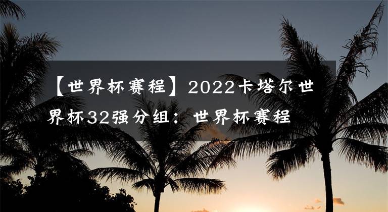 【世界杯賽程】2022卡塔爾世界杯32強(qiáng)分組：世界杯賽程