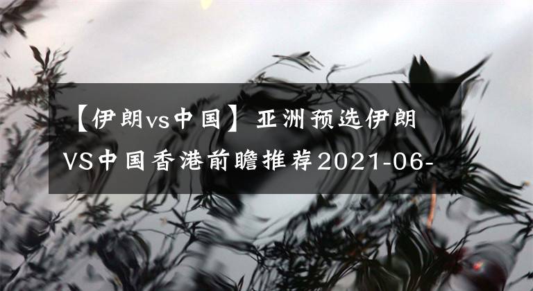 【伊朗vs中國】亞洲預(yù)選伊朗VS中國香港前瞻推薦2021-06-03