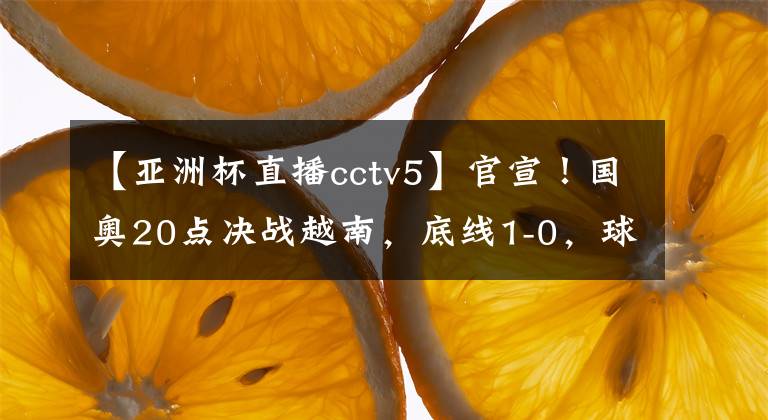 【亞洲杯直播cctv5】官宣！國奧20點決戰(zhàn)越南，底線1-0，球迷無需熬夜，等待CCTV5直播