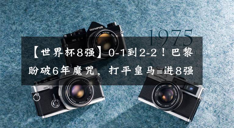 【世界杯8強】0-1到2-2！巴黎盼破6年魔咒，打平皇馬=進(jìn)8強，梅西老了：8場1球