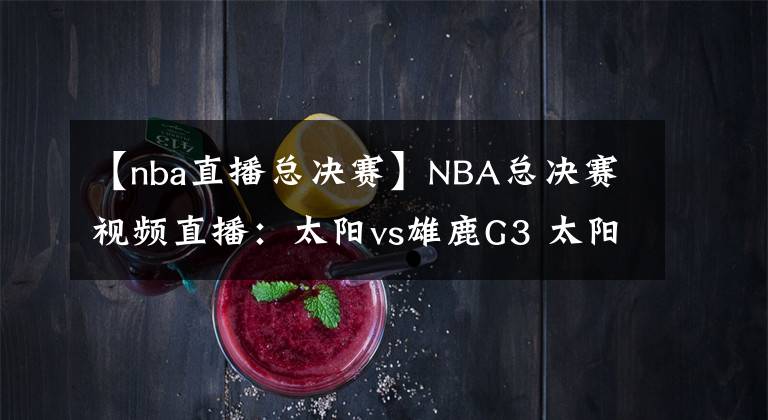 【nba直播總決賽】NBA總決賽視頻直播：太陽vs雄鹿G3 太陽盼奪得賽點(diǎn)，雄鹿能否扳回一城？