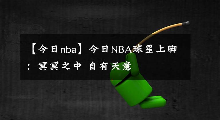 【今日nba】今日NBA球星上腳：冥冥之中 自有天意