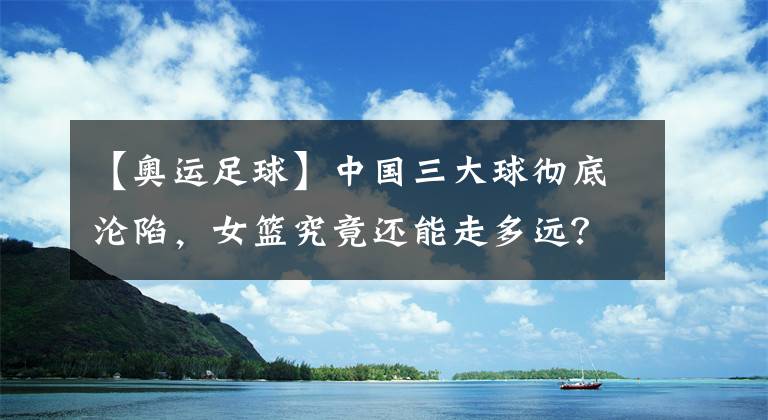 【奧運(yùn)足球】中國三大球徹底淪陷，女籃究竟還能走多遠(yuǎn)？