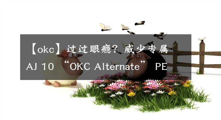 【okc】過過眼癮？威少專屬 AJ 10 “OKC Alternate” PE 實(shí)物曝光！