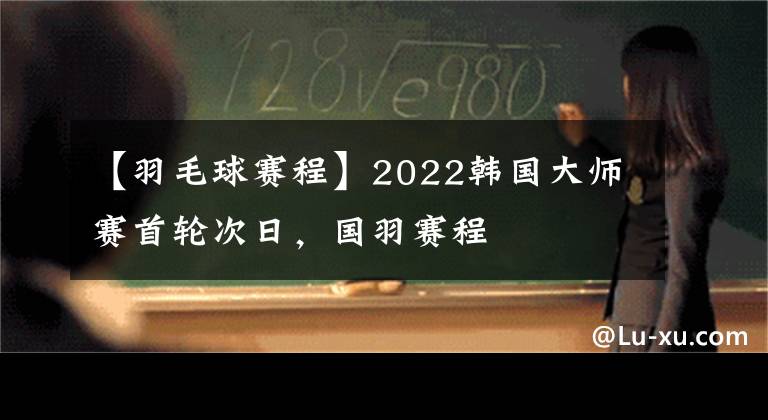 【羽毛球賽程】2022韓國(guó)大師賽首輪次日，國(guó)羽賽程