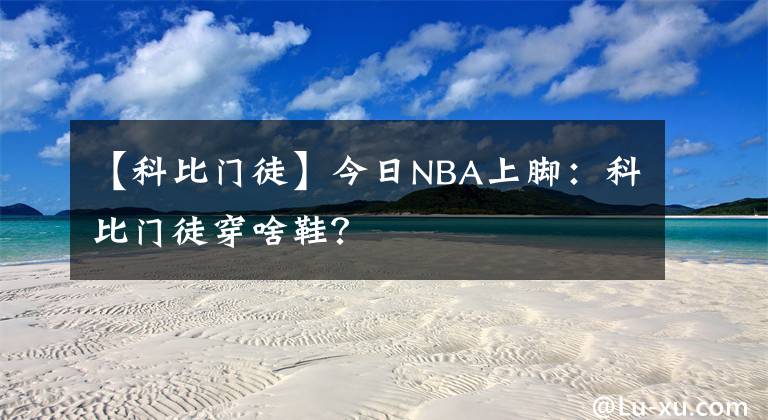 【科比門徒】今日NBA上腳：科比門徒穿啥鞋？