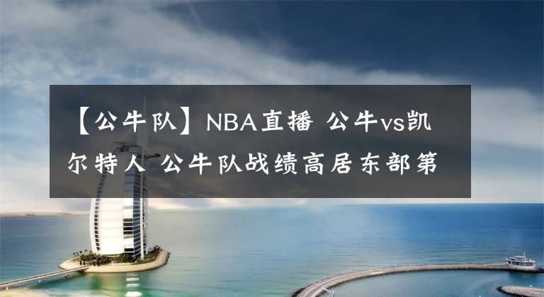 【公牛隊】NBA直播 公牛vs凱爾特人 公牛隊戰(zhàn)績高居東部第一卻慘遭連敗