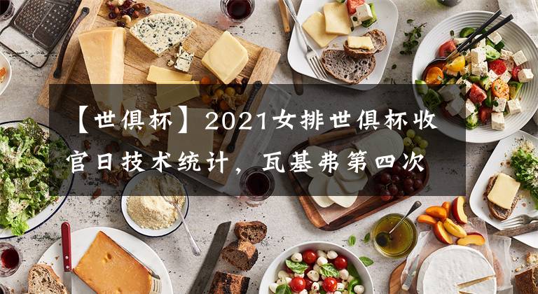 【世俱杯】2021女排世俱杯收官日技術(shù)統(tǒng)計，瓦基弗第四次奪金，費內(nèi)巴切摘銅