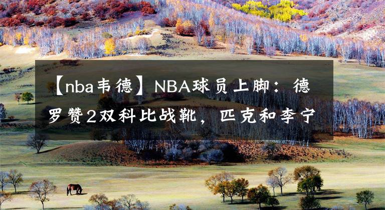 【nba韋德】NBA球員上腳：德羅贊2雙科比戰(zhàn)靴，匹克和李寧的球鞋都有！