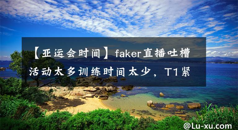 【亞運(yùn)會(huì)時(shí)間】faker直播吐槽活動(dòng)太多訓(xùn)練時(shí)間太少，T1緊急回應(yīng)