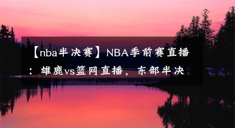 【nba半決賽】NBA季前賽直播：雄鹿vs籃網(wǎng)直播，東部半決賽重演！