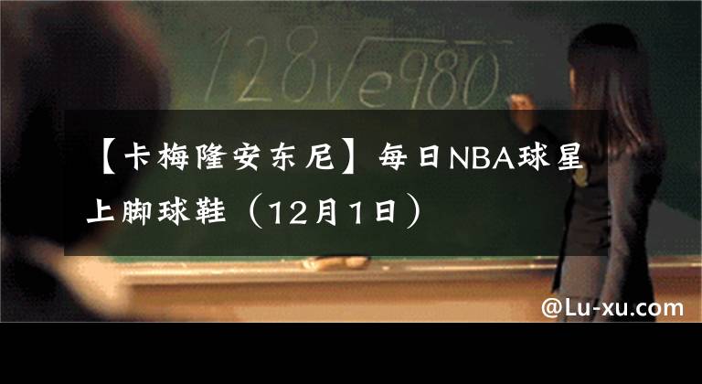 【卡梅隆安東尼】每日NBA球星上腳球鞋（12月1日）