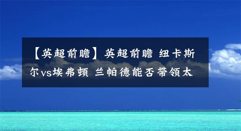 【英超前瞻】英超前瞻 紐卡斯?fàn)杤s埃弗頓 蘭帕德能否帶領(lǐng)太妃糖走出困境