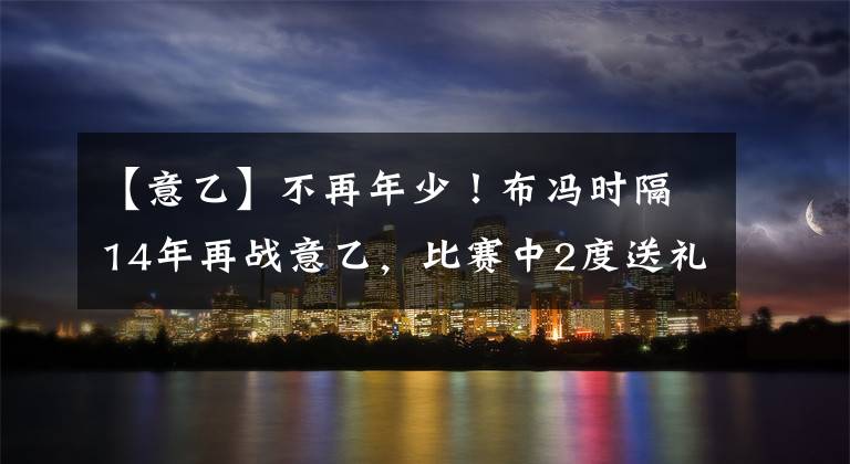 【意乙】不再年少！布馮時隔14年再戰(zhàn)意乙，比賽中2度送禮，89分鐘慘遭絕平