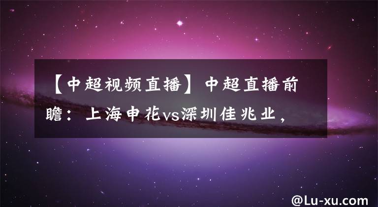 【中超視頻直播】中超直播前瞻：上海申花vs深圳佳兆業(yè)，郜林能否繼續(xù)進(jìn)球？