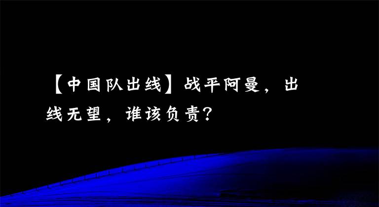 【中國隊(duì)出線】戰(zhàn)平阿曼，出線無望，誰該負(fù)責(zé)？