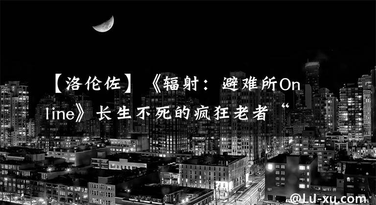 【洛倫佐】《輻射：避難所Online》長生不死的瘋狂老者“洛倫佐”登場