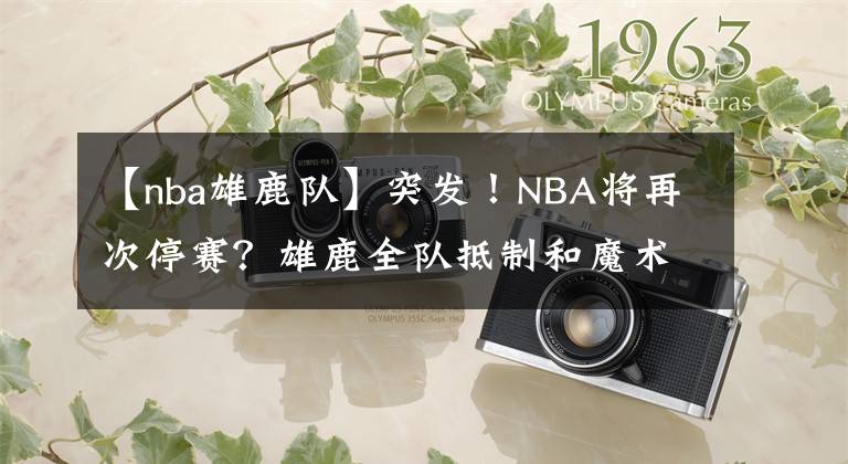 【nba雄鹿隊】突發(fā)！NBA將再次停賽？雄鹿全隊抵制和魔術(shù)的季后賽G5，為何罷賽？