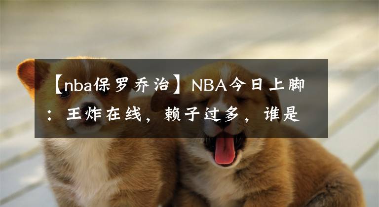 【nba保羅喬治】NBA今日上腳：王炸在線，賴子過多，誰是最牛批的牌