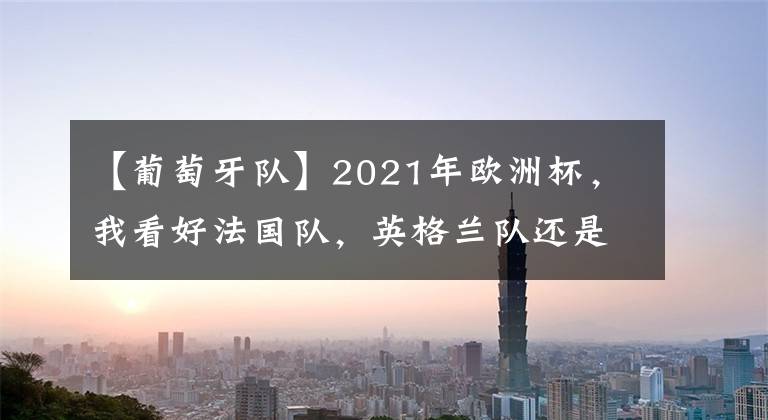 【葡萄牙隊】2021年歐洲杯，我看好法國隊，英格蘭隊還是葡萄牙隊呢？