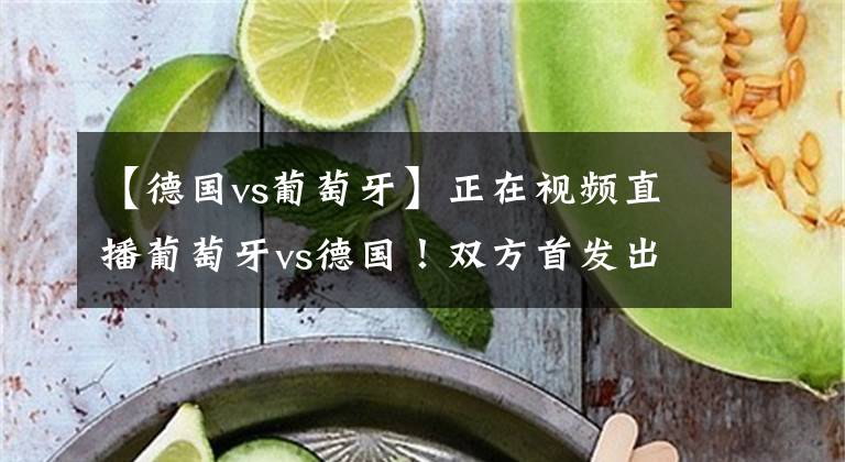 【德國vs葡萄牙】正在視頻直播葡萄牙vs德國！雙方首發(fā)出爐，德國背水一戰(zhàn)！