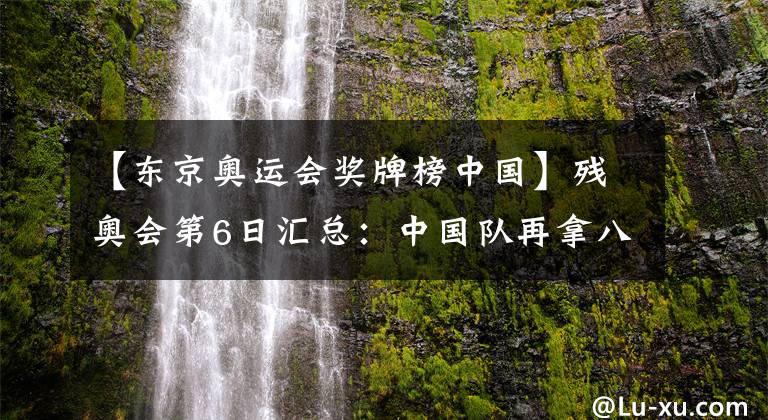 【東京奧運會獎牌榜中國】殘奧會第6日匯總：中國隊再拿八金！游泳隊上演“三展國旗”3.0！