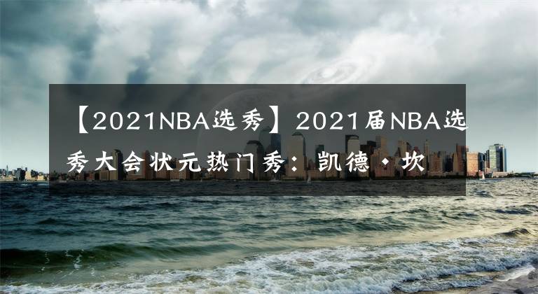 【2021NBA選秀】2021屆NBA選秀大會狀元熱門秀：凱德·坎寧安