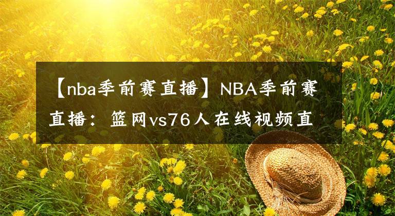 【nba季前賽直播】NBA季前賽直播：籃網(wǎng)vs76人在線視頻直播