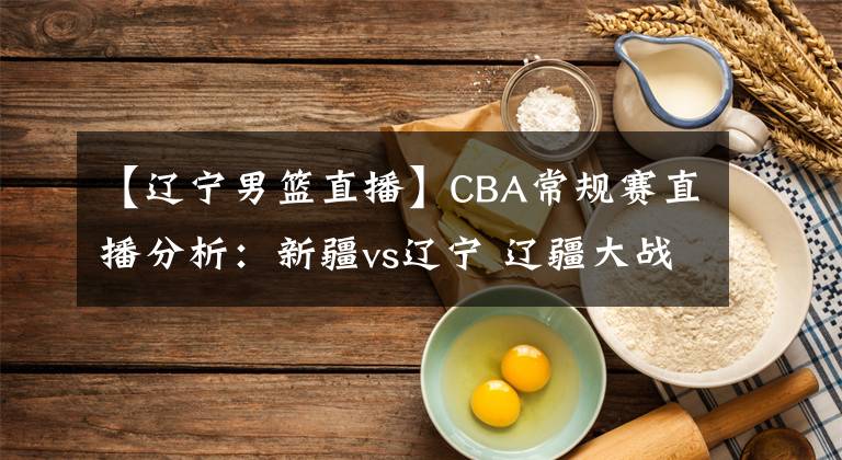 【遼寧男籃直播】CBA常規(guī)賽直播分析：新疆vs遼寧 遼疆大戰(zhàn)，周琦PK韓德君