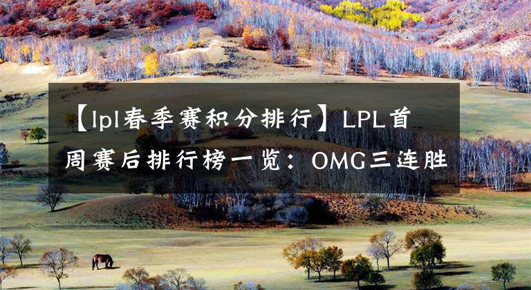 【lpl春季賽積分排行】LPL首周賽后排行榜一覽：OMG三連勝占據榜首，TES表現(xiàn)不佳