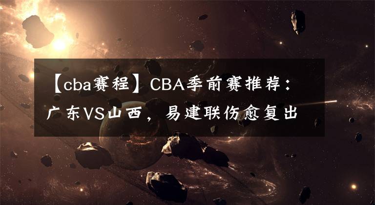 【cba賽程】CBA季前賽推薦：廣東VS山西，易建聯(lián)傷愈復出 CBA賽程直播