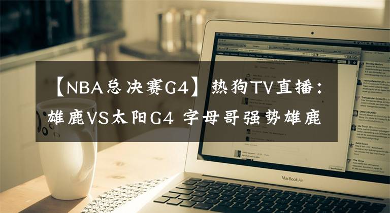 【NBA總決賽G4】熱狗TV直播：雄鹿VS太陽G4 字母哥強勢雄鹿捍衛(wèi)主場 太陽沖擊賽點