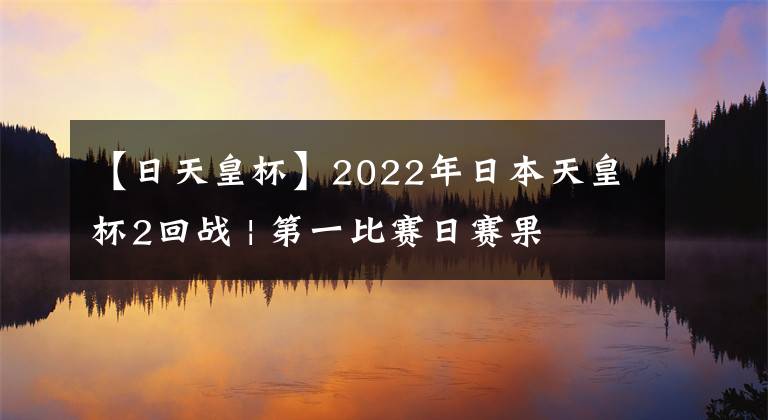 【日天皇杯】2022年日本天皇杯2回戰(zhàn) | 第一比賽日賽果