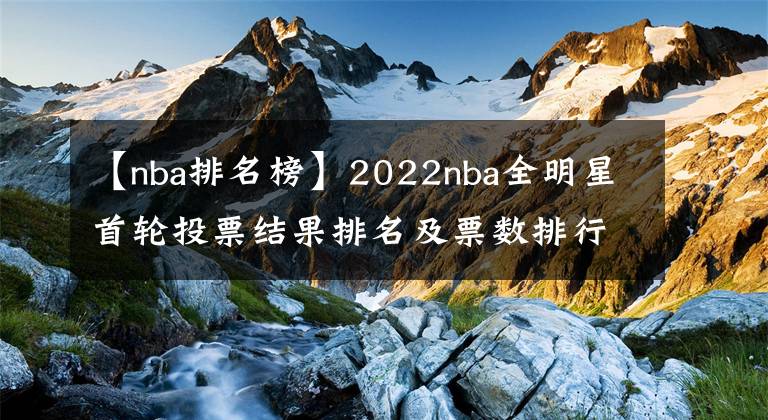 【nba排名榜】2022nba全明星首輪投票結(jié)果排名及票數(shù)排行榜，附全明星投票入口