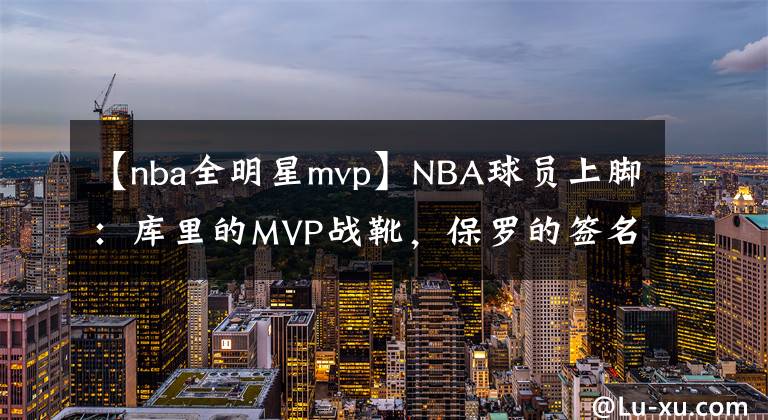 【nba全明星mvp】NBA球員上腳：庫里的MVP戰(zhàn)靴，保羅的簽名鞋很經(jīng)典！