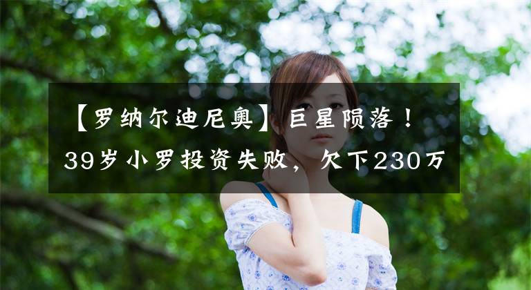 【羅納爾迪尼奧】巨星隕落！39歲小羅投資失敗，欠下230萬歐房產(chǎn)全部被查封