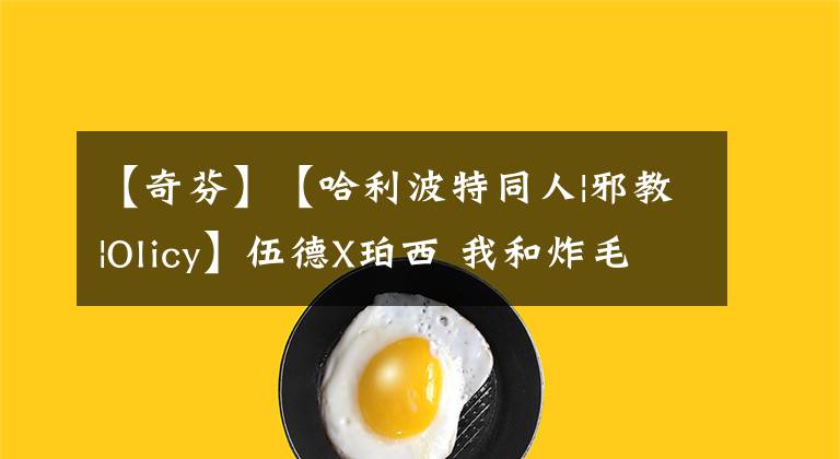 【奇芬】【哈利波特同人|邪教|Olicy】伍德X珀西 我和炸毛級(jí)長(zhǎng)的日常（18）