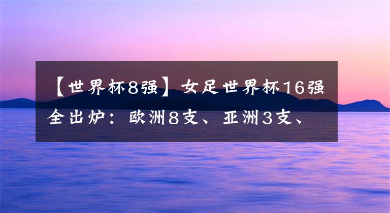 【世界杯8強(qiáng)】女足世界杯16強(qiáng)全出爐：歐洲8支、亞洲3支、北美非洲各2支