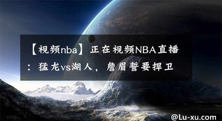 【視頻nba】正在視頻NBA直播：猛龍vs湖人，詹眉誓要捍衛(wèi)斯坦普斯