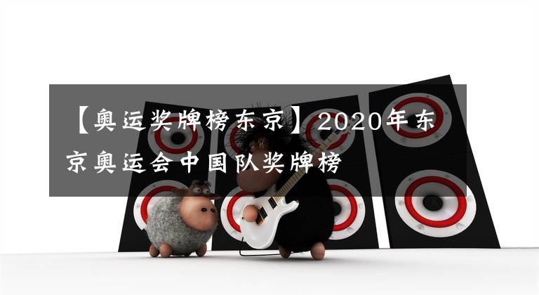 【奧運獎牌榜東京】2020年東京奧運會中國隊獎牌榜