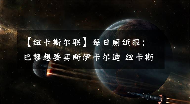 【紐卡斯?fàn)柭?lián)】每日廁紙報(bào)：巴黎想要買斷伊卡爾迪 紐卡斯?fàn)柭?lián)看上拜仁邊后衛(wèi)