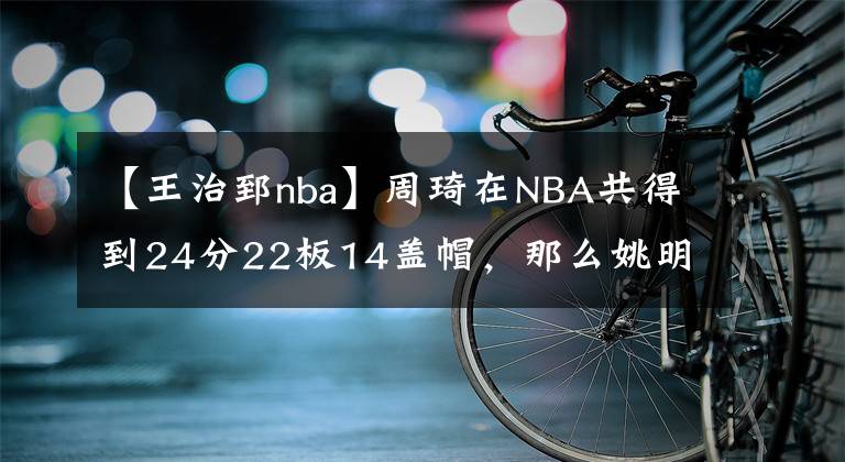 【王治郅nba】周琦在NBA共得到24分22板14蓋帽，那么姚明、王治郅和易建聯(lián)呢？